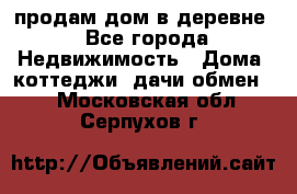 продам дом в деревне - Все города Недвижимость » Дома, коттеджи, дачи обмен   . Московская обл.,Серпухов г.